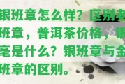 銀班章怎么樣？區(qū)別老班章，普洱茶價(jià)格，銀毫是什么？銀班章與金班章的區(qū)別。