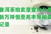 普洱茶拍賣錄查詢與最新萬祥恒壹兆豐等拍賣記錄