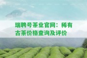 瑞聘號茶業(yè)官網(wǎng)：稀有古茶價格查詢及評價