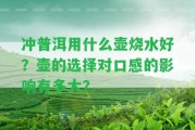 沖普洱用什么壺燒水好？壺的選擇對口感的作用有多大？