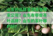 山東的品牌普洱茶是哪家公司？山東有哪些茶葉品牌？山東的茶葉哪的好？