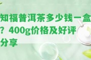 知福普洱茶多少錢一盒？400g價格及好評分享