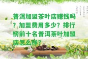 普洱加盟茶葉店賺錢嗎？加盟費(fèi)用多少？排行榜前十名普洱茶葉加盟店怎么樣？