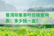 普洱印象茶葉價(jià)格查詢表：多少錢一盒？