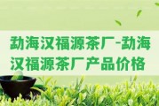 勐海漢福源茶廠-勐海漢福源茶廠產(chǎn)品價(jià)格