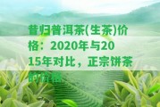 昔歸普洱茶(生茶)價格：2020年與2015年對比，正宗餅茶的價格