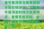 普號普洱茶分類等級劃分及價格評估：熟悉普號普洱茶的檔次及其特點，查看百度百科，全面熟悉普號茶葉的品質(zhì)和口感。