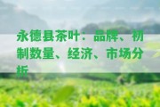 永德縣茶葉：品牌、初制數(shù)量、經(jīng)濟(jì)、市場(chǎng)分析