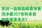 龍潤(rùn)一品御品藏香餅普洱凈重357克熟茶目前市值是多少？