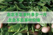 念念不忘茶葉多少一斤,念念不忘茶葉價(jià)格