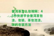 普洱茶怎么包視頻：45秒快速學會普洱茶包法、包裝、茶包泡法、餅的包裝方法