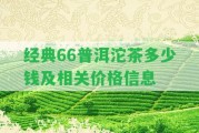 經(jīng)典66普洱沱茶多少錢及相關(guān)價格信息