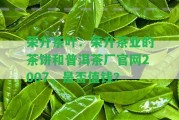 榮升茶葉：榮升茶業(yè)的茶餅和普洱茶廠官網(wǎng)2007，是不是值錢？