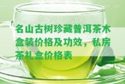 名山古樹珍藏普洱茶木盒裝價(jià)格及功效，私房茶禮盒價(jià)格表