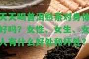 天天喝普洱熟茶對(duì)身體好嗎？女性、女生、女人有什么好處和壞處？