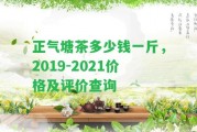 正氣塘茶多少錢一斤，2019-2021價格及評價查詢