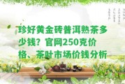 珍好黃金磚普洱熟茶多少錢？官網(wǎng)250克價格、茶葉市場價錢分析