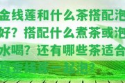 金線蓮和什么茶搭配泡好？搭配什么煮茶或泡水喝？還有哪些茶適合與金線蓮一起泡？