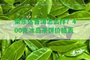 榮東達(dá)普洱怎么樣？400克冰島茶餅價格表！