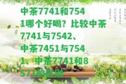 中茶7741和7541哪個好喝？比較中茶7741與7542、中茶7451與7541、中茶7741和8571的區(qū)別