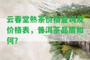 云春堂熟茶價格查詢及價格表，普洱茶品質(zhì)怎樣？