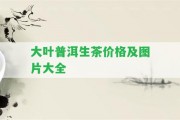 大葉普洱生茶價(jià)格及圖片大全