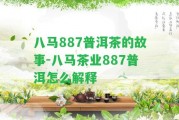 八馬887普洱茶的故事-八馬茶業(yè)887普洱怎么解釋