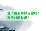 普洱餅茶用鐵皮盒嗎？存放時(shí)間長(zhǎng)嗎？