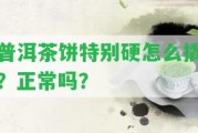 普洱茶餅特別硬怎么撬？正常嗎？