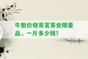 牛魁價(jià)格熹茗茶業(yè)限量品，一斤多少錢？