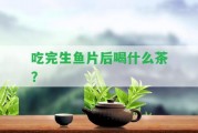 吃完生魚片后喝什么茶？