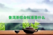 普洱茶綜合標(biāo)準(zhǔn)是什么