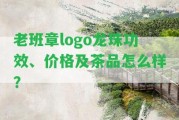 老班章logo龍珠功效、價(jià)格及茶品怎么樣？