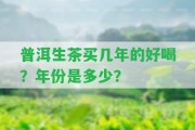 普洱生茶買(mǎi)幾年的好喝？年份是多少？