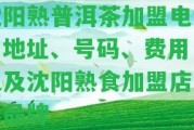 沈陽熟普洱茶加盟電話：地址、號碼、費用，以及沈陽熟食加盟店十大品牌