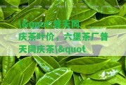 \"普天同慶茶葉價(jià)，六堡茶廠普天同慶茶\"