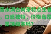 落水洞古樹(shù)茶特點(diǎn)生普，口感特別，價(jià)格高昂，是頂級(jí)茶嗎？