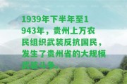 1939年下半年至1943年，貴州上萬農(nóng)民組織武裝反抗國民，發(fā)生了貴州省的大規(guī)模武裝斗爭。