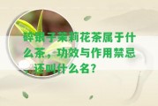 碎銀子茉莉花茶屬于什么茶，功效與作用禁忌，還叫什么名？