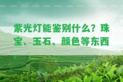 紫光燈能鑒別什么？珠寶、玉石、顏色等東西。