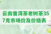 云南普洱茶老樹茶357克市場價及價格表