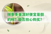 拼多多普洱好便宜是假的嗎？能否放心購買？