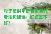 對(duì)塑封年份普洱茶的看法和建議：好還是不好？