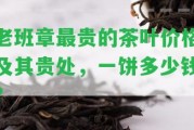 老班章最貴的茶葉價格及其貴處，一餅多少錢？