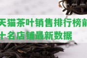 天貓茶葉銷售排行榜前十名店鋪最新數(shù)據(jù)