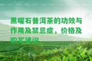 黑曜石普洱茶的功效與作用及禁忌癥，價格及購買建議