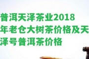 普洱天澤茶業(yè)2018年老倉(cāng)大樹(shù)茶價(jià)格及天澤號(hào)普洱茶價(jià)格