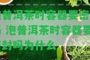 泡普洱茶時容器要密封嗎 泡普洱茶時容器要密封嗎為什么