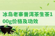 冰島老寨普洱茶生茶100g價格及功效