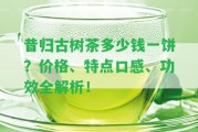 昔歸古樹茶多少錢一餅？價格、特點口感、功效全解析！